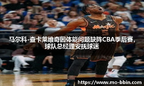 马尔科-查卡莱维奇因体能问题缺阵CBA季后赛，球队总经理安抚球迷