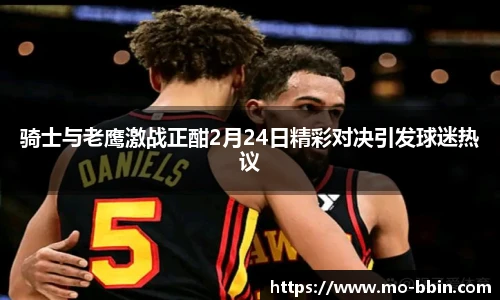 骑士与老鹰激战正酣2月24日精彩对决引发球迷热议